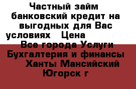 Частный займ, банковский кредит на выгодных для Вас условиях › Цена ­ 3 000 000 - Все города Услуги » Бухгалтерия и финансы   . Ханты-Мансийский,Югорск г.